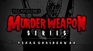 Yell! Magazine’s Murder Weapon Series – Part 1: Texas Chainsaw 3D